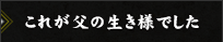 これが父の生き様でした