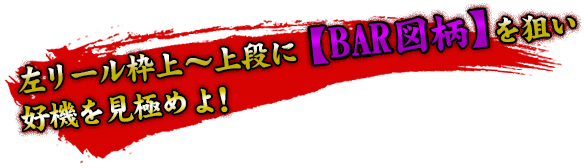 左リール枠上～上段に【BAR図柄】を狙い好機を見極めよ！