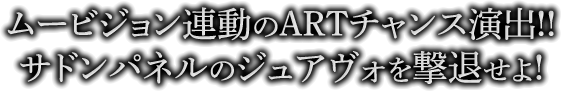 ムービジョン連動のARTチャンス演出!!サドンパネルのジュアヴォを撃退せよ!