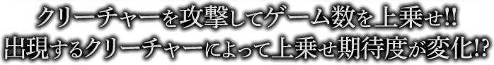 クリーチャーを攻撃してゲーム数を上乗せ!!出現するクリーチャーによって上乗せ期待度が変化!?