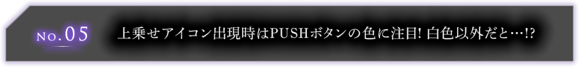 No.05  上乗せアイコン出現時はPUSHボタンの色に注目! 白色以外だと…!?