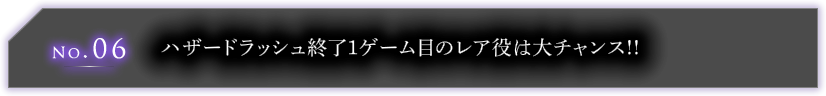 No.06 ハザードラッシュ終了１ゲーム目のレア役は大チャンス!!