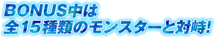 BONUS中は全15種類のモンスターと対峙！