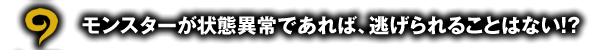 モンスターが状態異常であれば、逃げられることはない！？