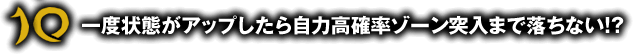 一度状態がアップしたら自力高確率ゾーン突入まで落ちない！？