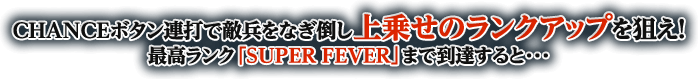 CHANCEボタン連打で敵兵をなぎ倒し上乗せのランクアップを狙え！ 最高ランク「SUPER FEVER」まで到達すると・・・