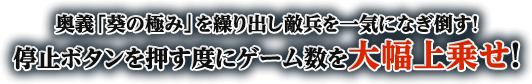 奥義「葵の極み」を繰り出し敵兵を一気になぎ倒す！停止ボタンを押す度にゲーム数を大幅上乗せ！