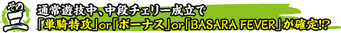 その三　通常遊技中、中段チェリー成立で「単騎特攻」or「ボーナス」or「BASARA FEVER」が確定！？