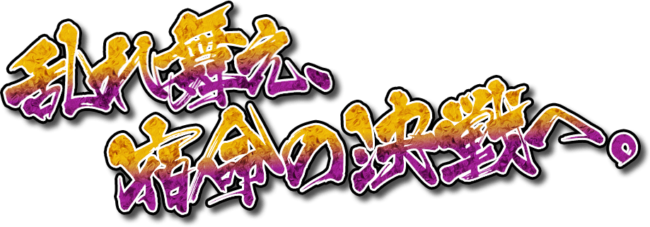 乱れ舞え、宿命の決戦へ。