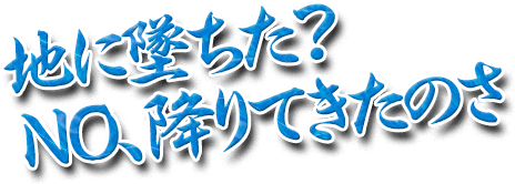 地に墜ちた？NO、降りてきたのさ