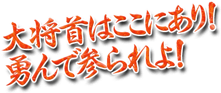 大将首はここにあり！勇んで参られよ！