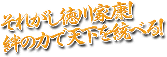 それがし徳川家康！絆の力で天下を統べる！